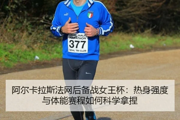 阿尔卡拉斯法网后备战女王杯：热身强度与体能赛程如何科学拿捏