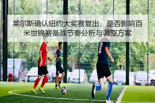 莱尔斯确认纽约大奖赛复出，是否影响百米世锦赛备战节奏分析与调整方案
