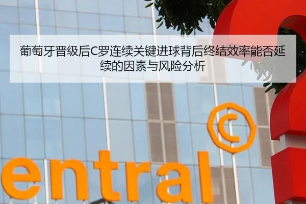 葡萄牙晋级后C罗连续关键进球背后终结效率能否延续的因素与风险分析