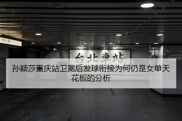 孙颖莎重庆站卫冕后发球衔接为何仍是女单天花板的分析