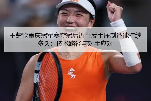 王楚钦重庆冠军赛夺冠后近台反手压制还能持续多久：技术路径与对手应对