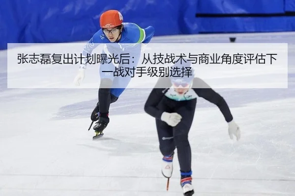 张志磊复出计划曝光后：从技战术与商业角度评估下一战对手级别选择