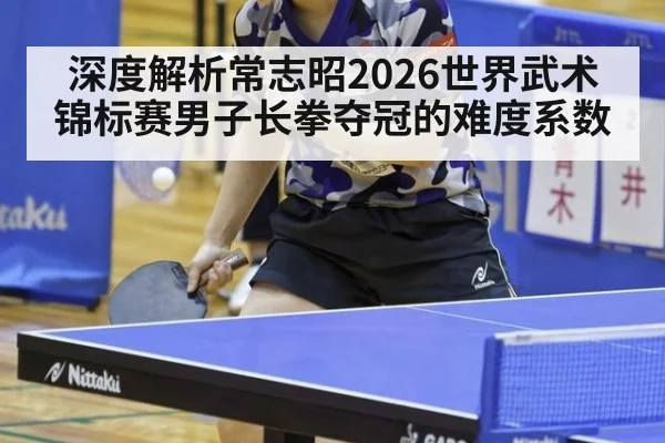 深度解析常志昭2026世界武术锦标赛男子长拳夺冠的难度系数