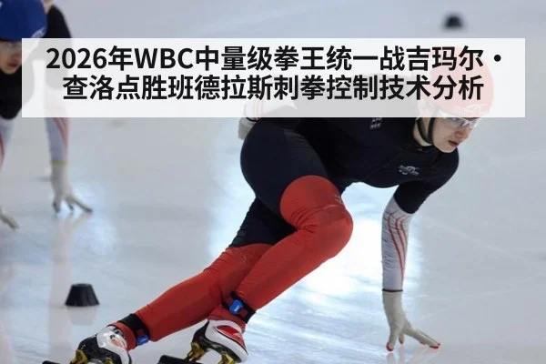 2026年WBC中量级拳王统一战吉玛尔·查洛点胜班德拉斯刺拳控制技术分析