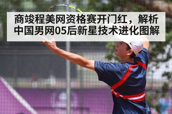 商竣程美网资格赛开门红,解析中国男网05后新星技术进化图解