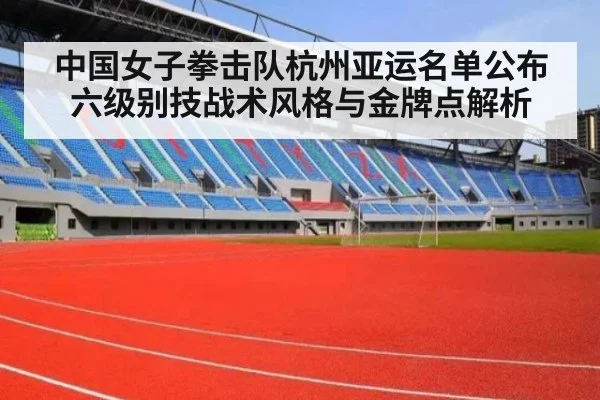 中国女子拳击队杭州亚运名单公布六级别技战术风格与金牌点解析