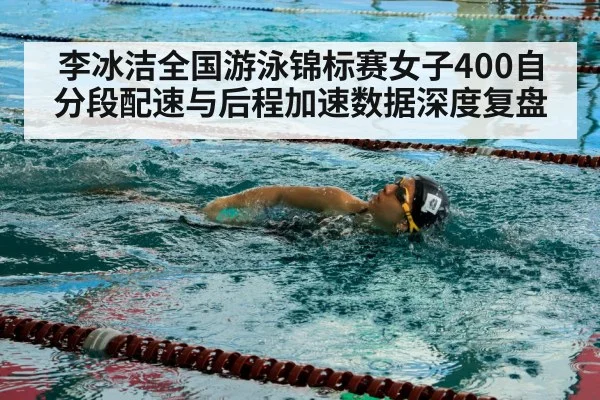 李冰洁全国游泳锦标赛女子400自分段配速与后程加速数据深度复盘